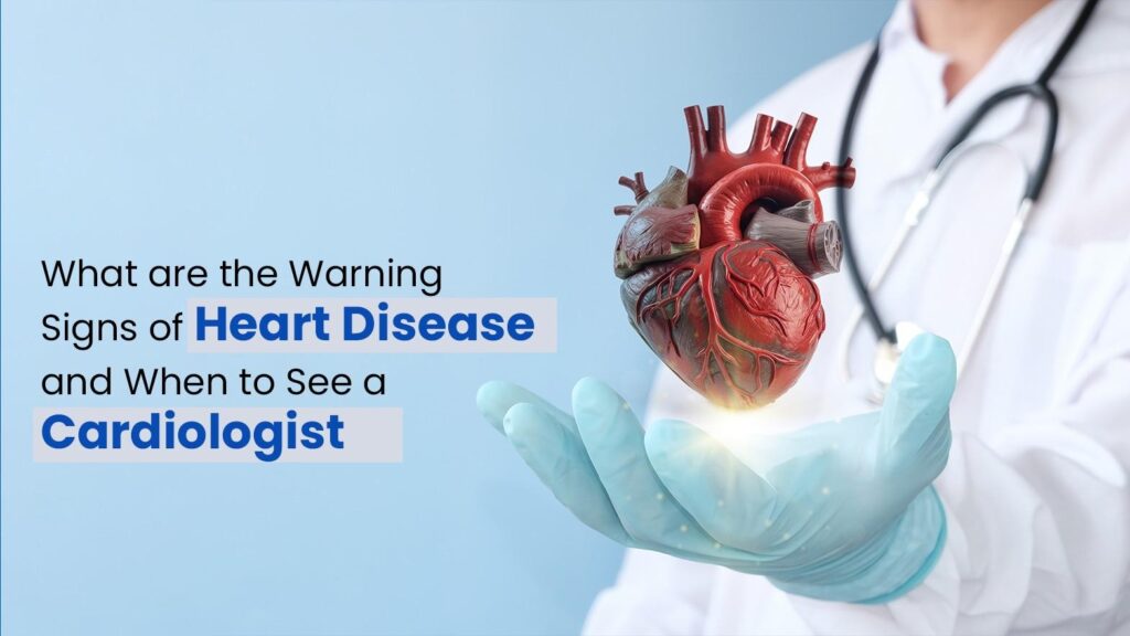 What Are the Warning Signs of Heart Disease and When to See a Cardiologist